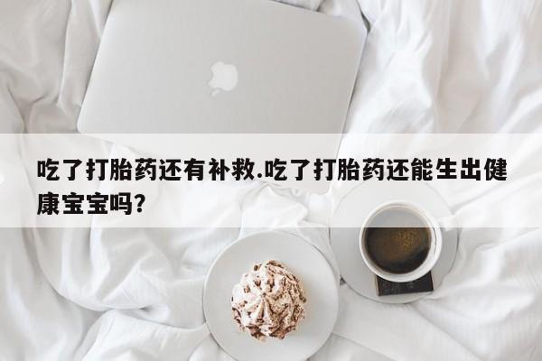 堕胎药微信有谁买微信吃了打胎药还有补救.吃了打胎药还能生出健康宝宝吗？