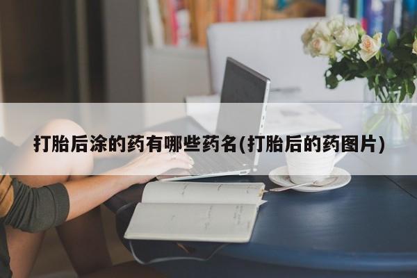 堕胎药微信有谁买微信打胎后涂的药有哪些药名(打胎后的药图片)
