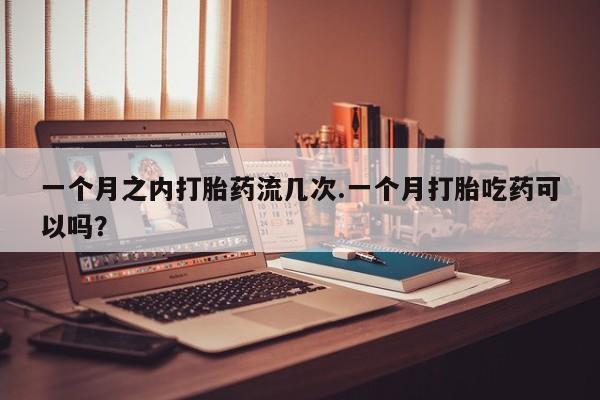 堕胎药微信有谁买微信一个月之内打胎药流几次.一个月打胎吃药可以吗？