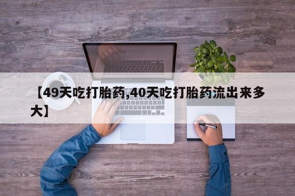 堕胎药微信有谁买微信【49天吃打胎药,40天吃打胎药流出来多大】