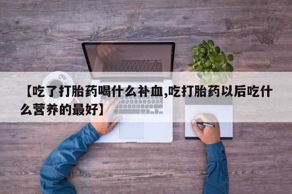 堕胎药微信有谁买微信【吃了打胎药喝什么补血,吃打胎药以后吃什么营养的最好】