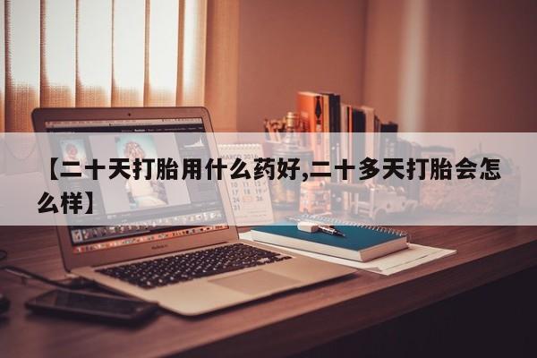 堕胎药微信有谁买微信【二十天打胎用什么药好,二十多天打胎会怎么样】