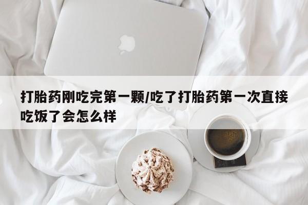 堕胎药微信有谁买微信打胎药刚吃完第一颗/吃了打胎药第一次直接吃饭了会怎么样