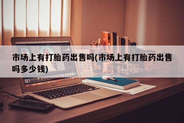 堕胎药微信有谁买微信市场上有打胎药出售吗(市场上有打胎药出售吗多少钱)