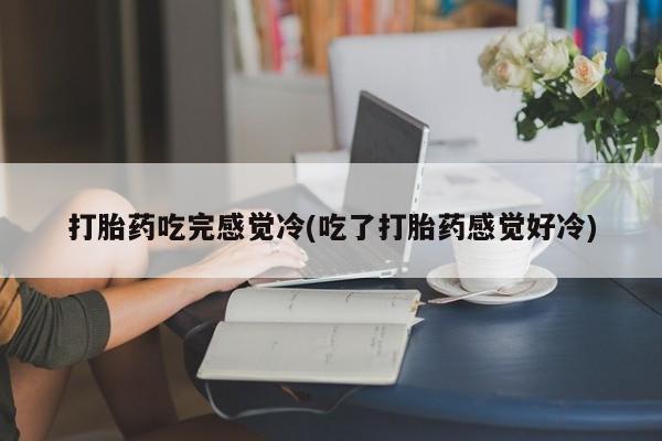 堕胎药微信有谁买微信打胎药吃完感觉冷(吃了打胎药感觉好冷)
