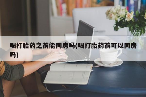 堕胎药微信有谁买微信喝打胎药之前能同房吗(喝打胎药前可以同房吗)