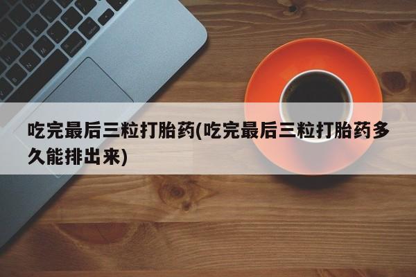 堕胎药微信有谁买微信吃完最后三粒打胎药(吃完最后三粒打胎药多久能排出来)