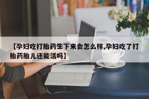 堕胎药微信有谁买微信【孕妇吃打胎药生下来会怎么样,孕妇吃了打胎药胎儿还能活吗】