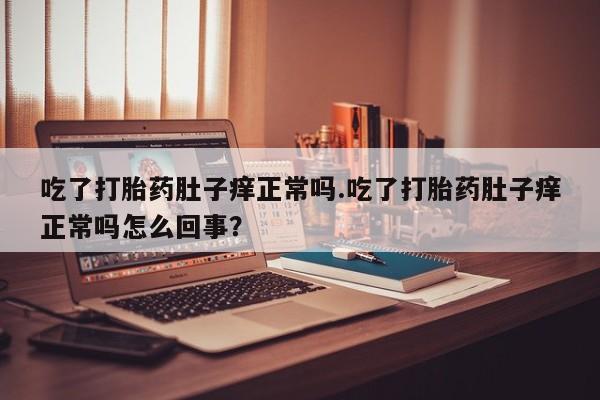 堕胎药微信有谁买微信吃了打胎药肚子痒正常吗.吃了打胎药肚子痒正常吗怎么回事？