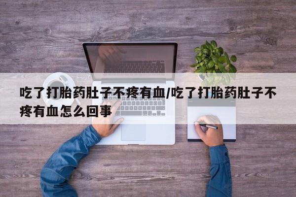 堕胎药微信有谁买微信吃了打胎药肚子不疼有血/吃了打胎药肚子不疼有血怎么回事