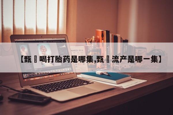 堕胎药微信有谁买微信【甄嬛喝打胎药是哪集,甄嬛流产是哪一集】
