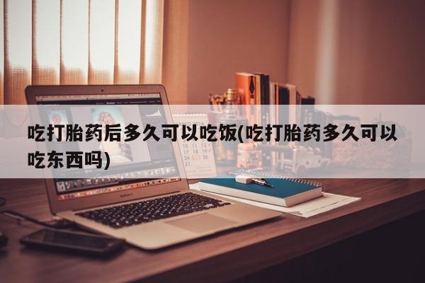 堕胎药微信有谁买微信吃打胎药后多久可以吃饭(吃打胎药多久可以吃东西吗)