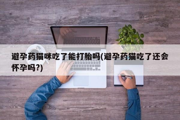 堕胎药微信有谁买微信避孕药猫咪吃了能打胎吗(避孕药猫吃了还会怀孕吗?)
