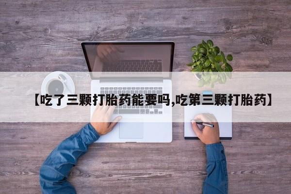 堕胎药微信有谁买微信【吃了三颗打胎药能要吗,吃第三颗打胎药】