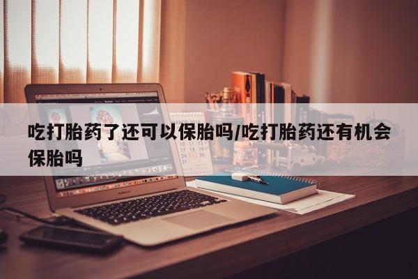 堕胎药微信有谁买微信吃打胎药了还可以保胎吗/吃打胎药还有机会保胎吗