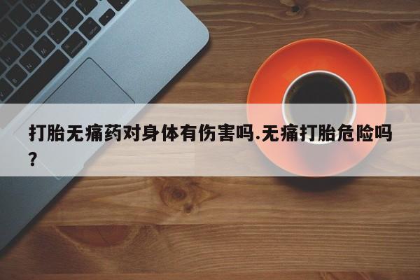 堕胎药微信有谁买微信打胎无痛药对身体有伤害吗.无痛打胎危险吗？