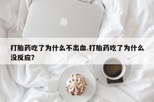 堕胎药微信有谁买微信打胎药吃了为什么不出血.打胎药吃了为什么没反应？