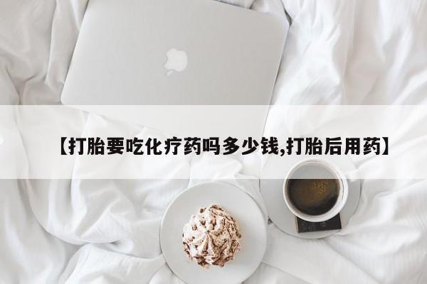 堕胎药微信有谁买微信【打胎要吃化疗药吗多少钱,打胎后用药】