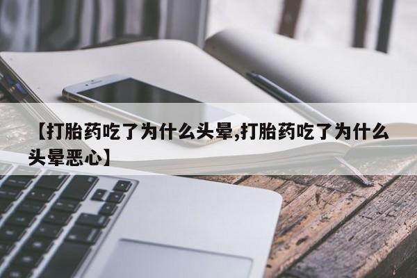 堕胎药微信有谁买微信【打胎药吃了为什么头晕,打胎药吃了为什么头晕恶心】
