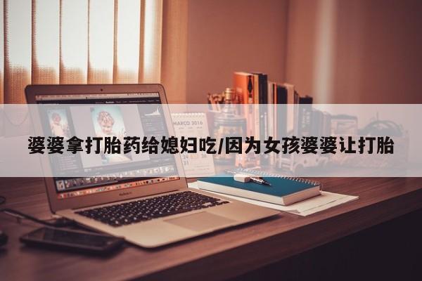 堕胎药微信有谁买微信婆婆拿打胎药给媳妇吃/因为女孩婆婆让打胎