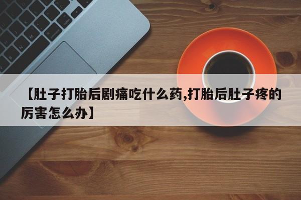 堕胎药微信有谁买微信【肚子打胎后剧痛吃什么药,打胎后肚子疼的厉害怎么办】