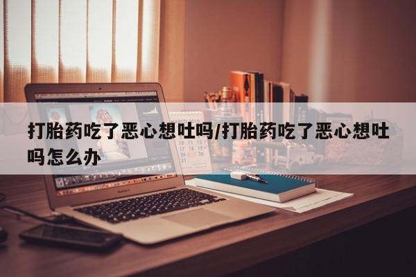 堕胎药微信有谁买微信打胎药吃了恶心想吐吗/打胎药吃了恶心想吐吗怎么办