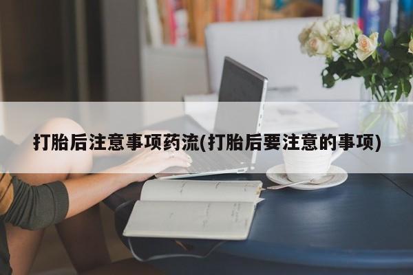 堕胎药微信有谁买微信打胎后注意事项药流(打胎后要注意的事项)