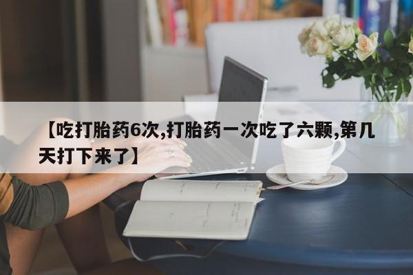 堕胎药微信有谁买微信【吃打胎药6次,打胎药一次吃了六颗,第几天打下来了】