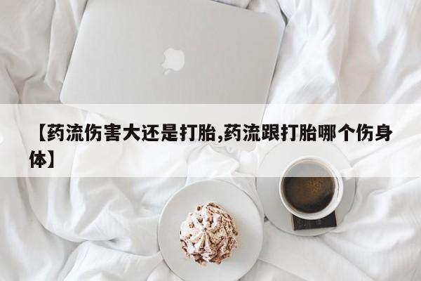 堕胎药微信有谁买微信【药流伤害大还是打胎,药流跟打胎哪个伤身体】