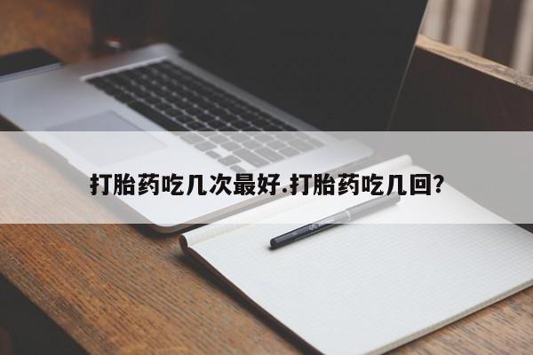 堕胎药微信有谁买微信打胎药吃几次最好.打胎药吃几回？
