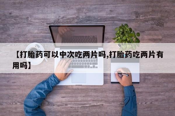 堕胎药微信有谁买微信【打胎药可以中次吃两片吗,打胎药吃两片有用吗】