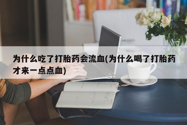 堕胎药微信有谁买微信为什么吃了打胎药会流血(为什么喝了打胎药才来一点点血)