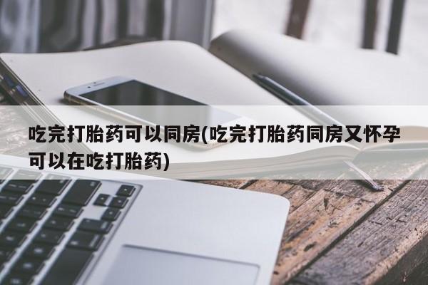 堕胎药微信有谁买微信吃完打胎药可以同房(吃完打胎药同房又怀孕可以在吃打胎药)