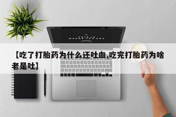 堕胎药微信有谁买微信【吃了打胎药为什么还吐血,吃完打胎药为啥老是吐】