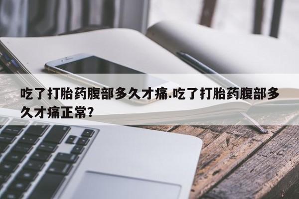 堕胎药微信有谁买微信吃了打胎药腹部多久才痛.吃了打胎药腹部多久才痛正常？