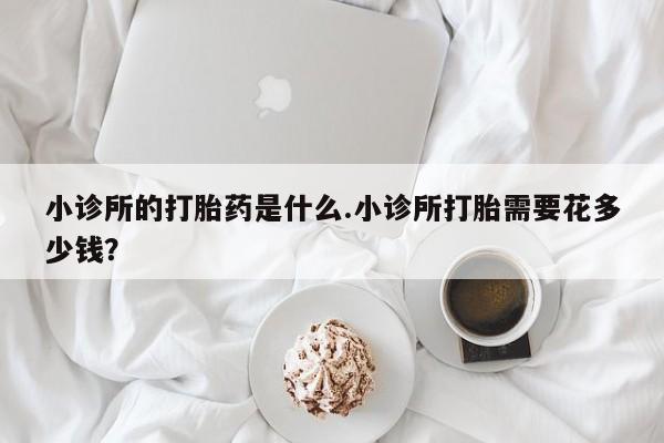 堕胎药微信有谁买微信小诊所的打胎药是什么.小诊所打胎需要花多少钱？