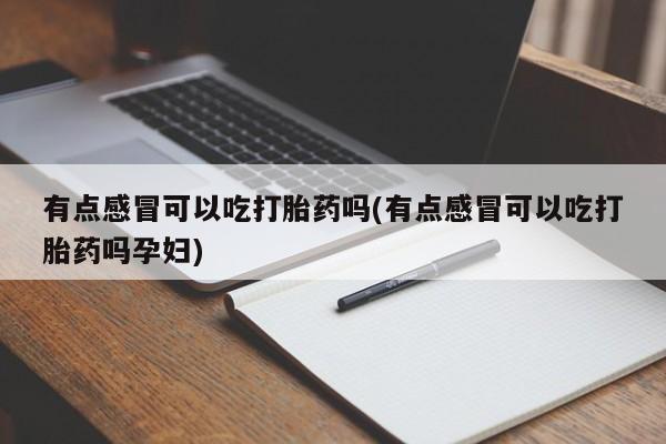 堕胎药微信有谁买微信有点感冒可以吃打胎药吗(有点感冒可以吃打胎药吗孕妇)