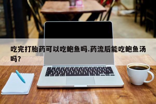 堕胎药微信有谁买微信吃完打胎药可以吃鲍鱼吗.药流后能吃鲍鱼汤吗？