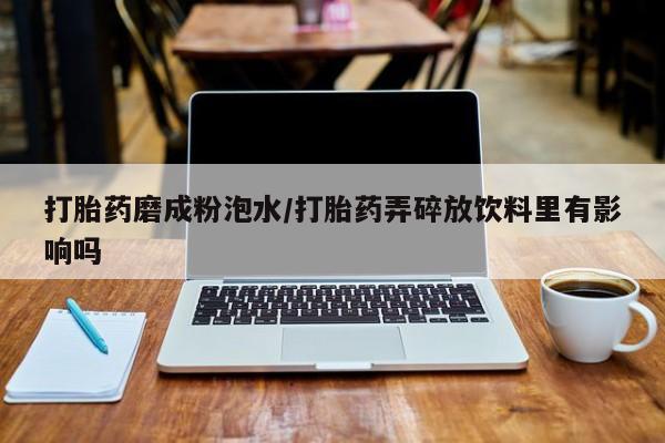 堕胎药微信有谁买微信打胎药磨成粉泡水/打胎药弄碎放饮料里有影响吗