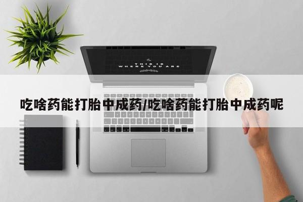 堕胎药微信有谁买微信吃啥药能打胎中成药/吃啥药能打胎中成药呢