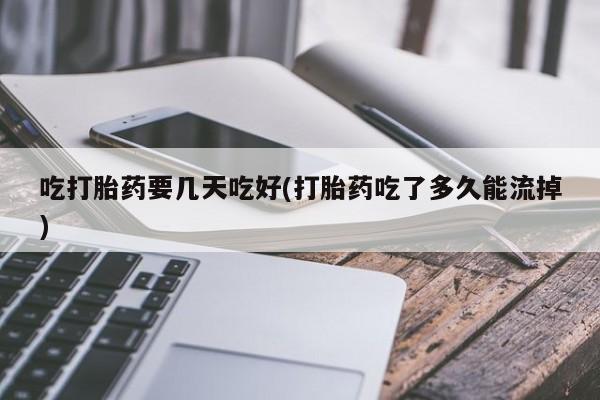 堕胎药微信有谁买微信吃打胎药要几天吃好(打胎药吃了多久能流掉)