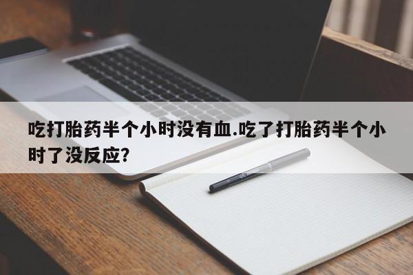 堕胎药微信有谁买微信吃打胎药半个小时没有血.吃了打胎药半个小时了没反应？