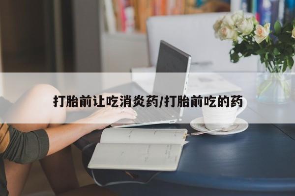 堕胎药微信有谁买微信打胎前让吃消炎药/打胎前吃的药