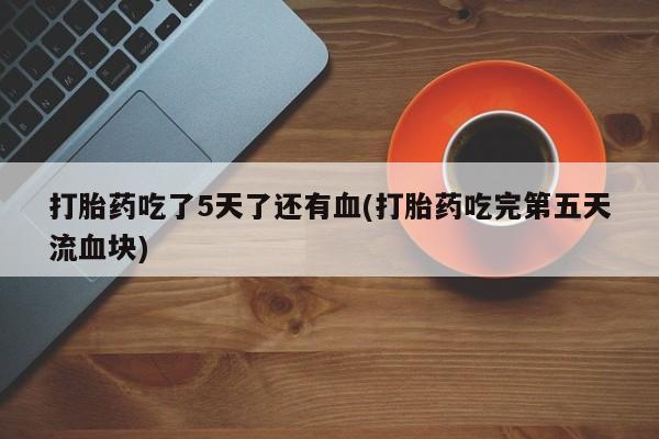 堕胎药微信有谁买微信打胎药吃了5天了还有血(打胎药吃完第五天流血块)