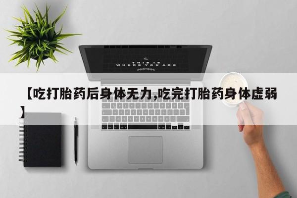 堕胎药微信有谁买微信【吃打胎药后身体无力,吃完打胎药身体虚弱】