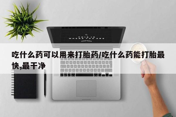 堕胎药微信有谁买微信吃什么药可以用来打胎药/吃什么药能打胎最快,最干净