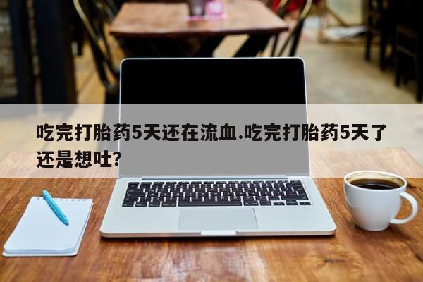 堕胎药微信有谁买微信吃完打胎药5天还在流血.吃完打胎药5天了还是想吐？