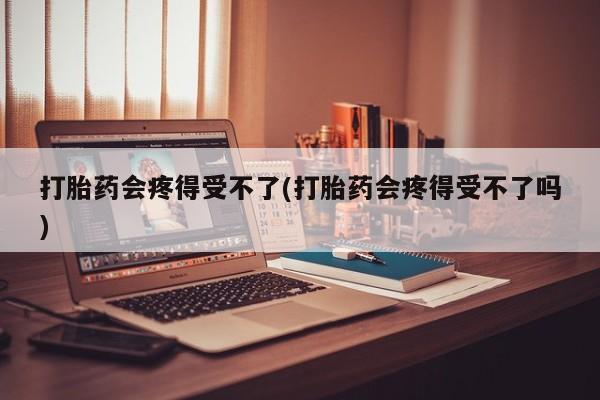 堕胎药微信有谁买微信打胎药会疼得受不了(打胎药会疼得受不了吗)