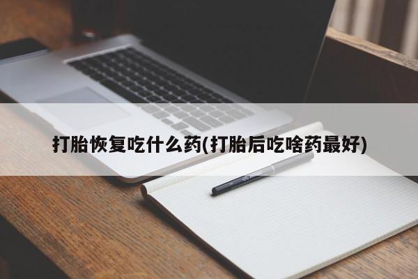 堕胎药微信有谁买微信打胎恢复吃什么药(打胎后吃啥药最好)