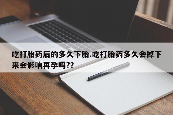 堕胎药微信有谁买微信吃打胎药后的多久下胎.吃打胎药多久会掉下来会影响再孕吗?？